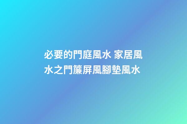 必要的門庭風水 家居風水之門簾屏風腳墊風水